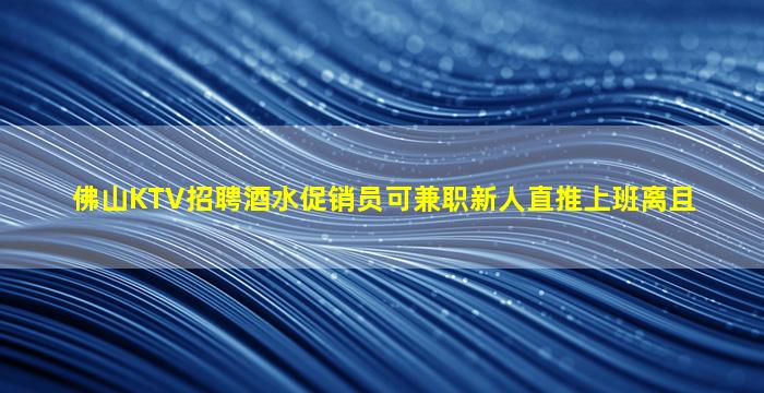 佛山KTV招聘酒水促销员可兼职新人直推上班离且